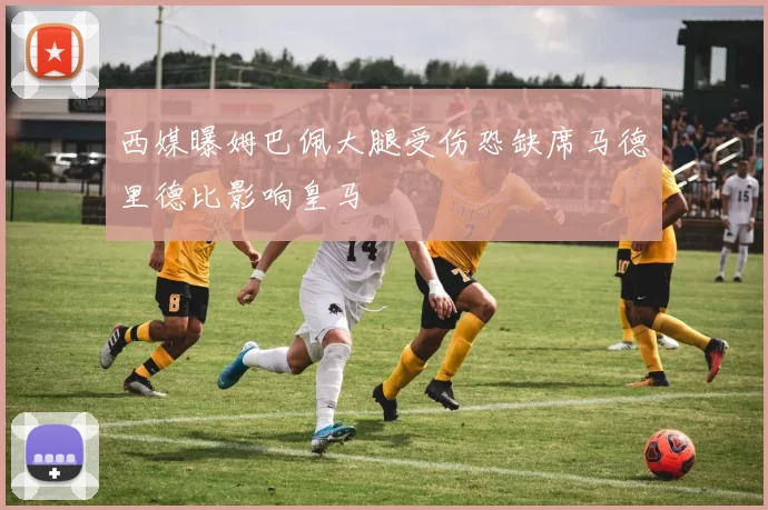 西媒曝姆巴佩大腿受伤恐缺席马德里德比影响皇马